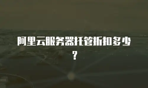 阿里云服务器托管折扣多少？