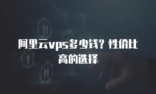 阿里云vps多少钱？性价比高的选择