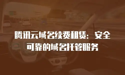 腾讯云域名续费租赁：安全可靠的域名托管服务
