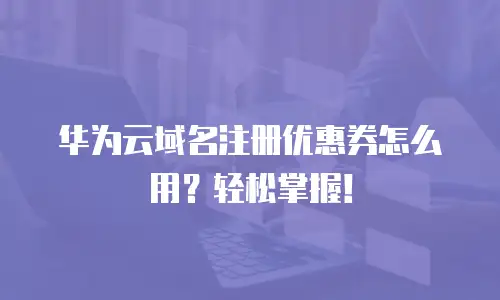 华为云域名注册优惠券怎么用？轻松掌握！