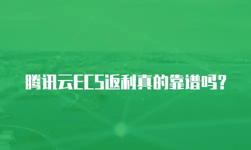 腾讯云ECS返利真的靠谱吗？