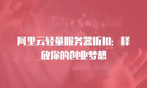 阿里云轻量服务器折扣：释放你的创业梦想