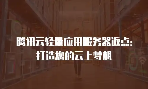 腾讯云轻量应用服务器返点：打造您的云上梦想