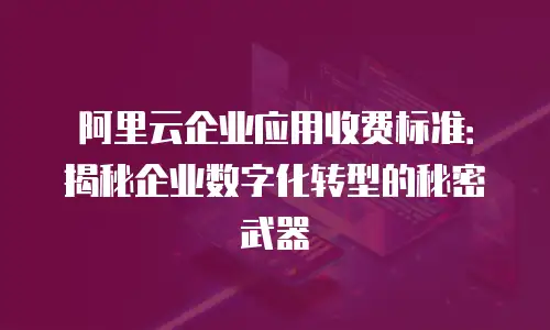阿里云企业应用收费标准：揭秘企业数字化转型的秘密武器