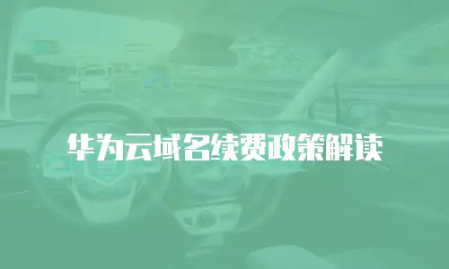 华为云域名续费政策解读