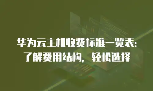 华为云主机收费标准一览表：了解费用结构，轻松选择