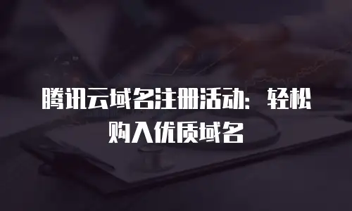 腾讯云域名注册活动：轻松购入优质域名