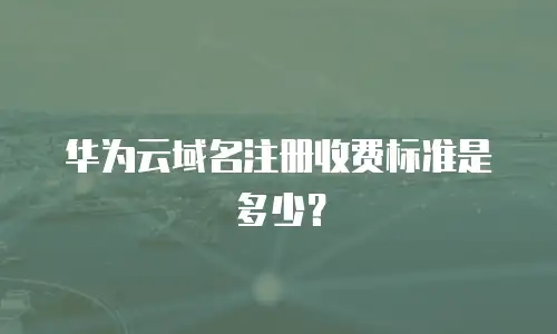 华为云域名注册收费标准是多少？