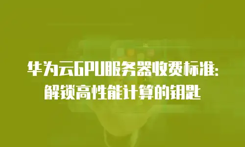 华为云GPU服务器收费标准：解锁高性能计算的钥匙