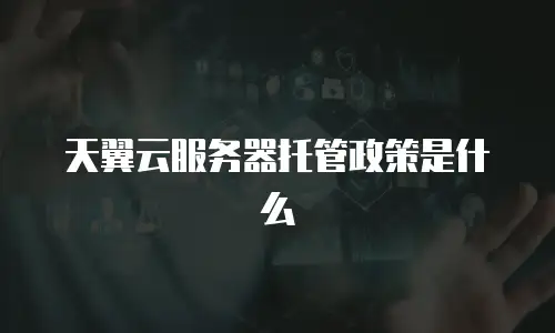 天翼云服务器托管政策是什么