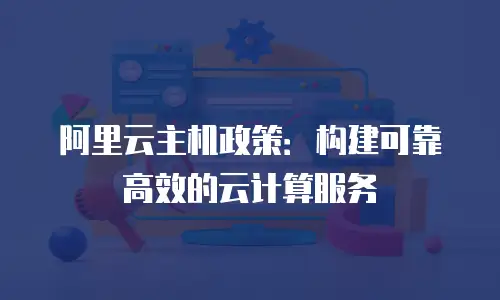阿里云主机政策：构建可靠高效的云计算服务