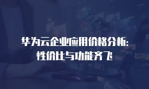 华为云企业应用价格分析：性价比与功能齐飞
