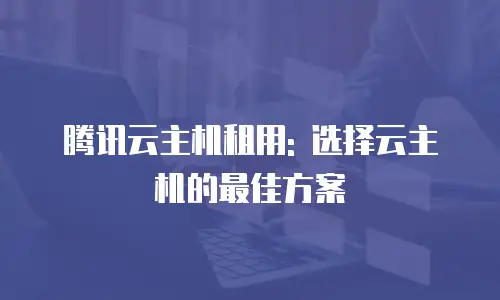 腾讯云主机租用: 选择云主机的最佳方案