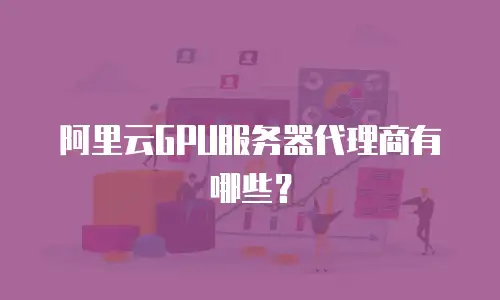 阿里云GPU服务器代理商有哪些？