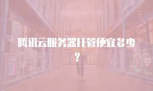 腾讯云服务器托管便宜多少？
