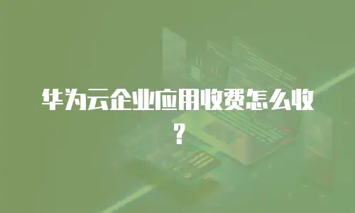 华为云企业应用收费怎么收？