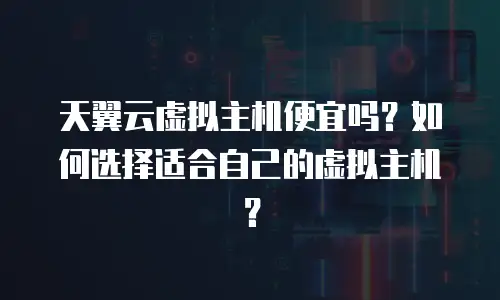 天翼云虚拟主机便宜吗？如何选择适合自己的虚拟主机？