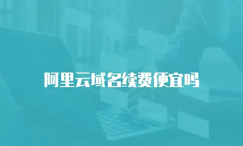 阿里云域名续费便宜吗