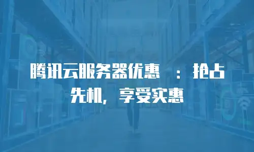 腾讯云服务器优惠劵：抢占先机，享受实惠