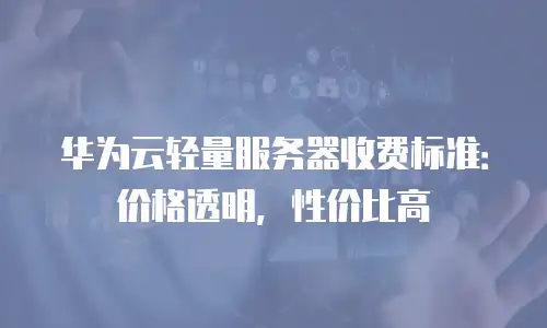 华为云轻量服务器收费标准：价格透明，性价比高