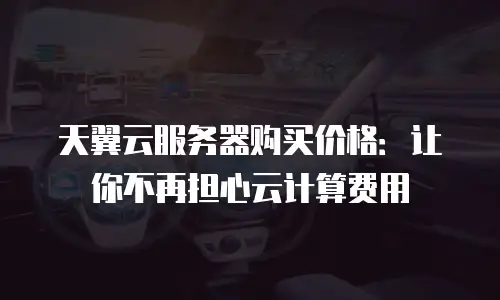 天翼云服务器购买价格：让你不再担心云计算费用