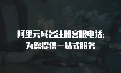 阿里云域名注册客服电话：为您提供一站式服务