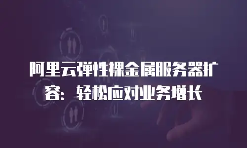 阿里云弹性裸金属服务器扩容：轻松应对业务增长