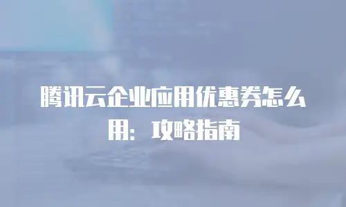 腾讯云企业应用优惠券怎么用：攻略指南
