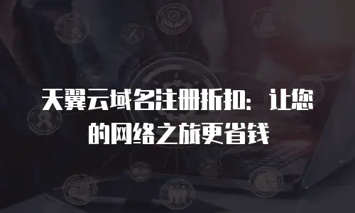 天翼云域名注册折扣：让您的网络之旅更省钱