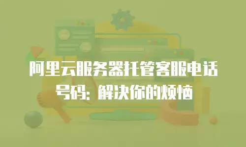 阿里云服务器托管客服电话号码: 解决你的烦恼