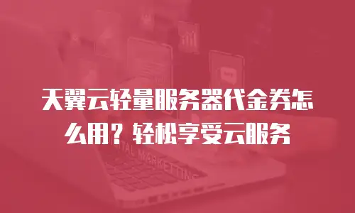 天翼云轻量服务器代金券怎么用？轻松享受云服务