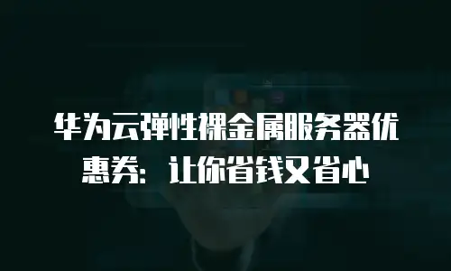 华为云弹性裸金属服务器优惠券：让你省钱又省心