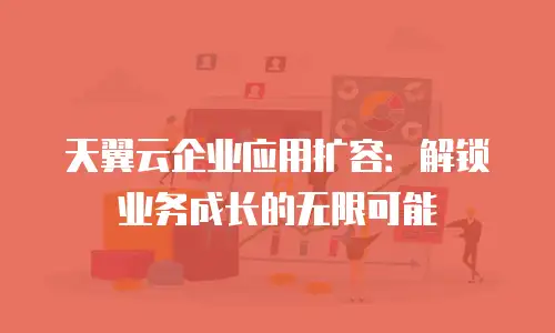 天翼云企业应用扩容：解锁业务成长的无限可能