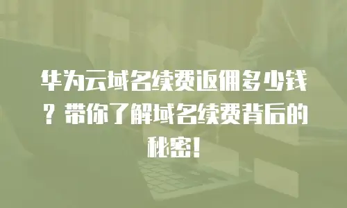 华为云域名续费返佣多少钱？带你了解域名续费背后的秘密！