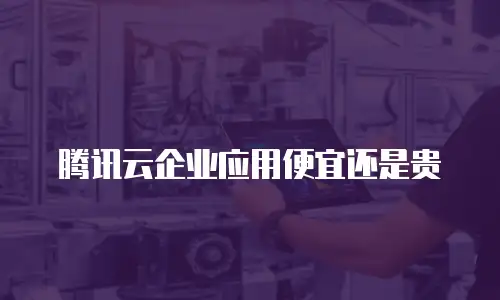 腾讯云企业应用便宜还是贵