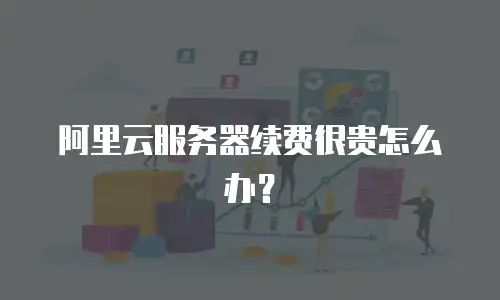 阿里云服务器续费很贵怎么办？