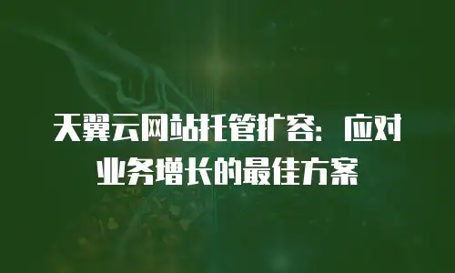 天翼云网站托管扩容：应对业务增长的最佳方案