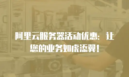 阿里云服务器活动优惠：让您的业务如虎添翼！