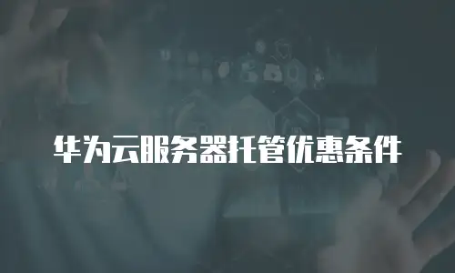 华为云服务器托管优惠条件
