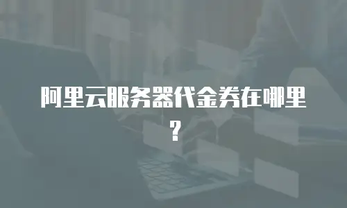 阿里云服务器代金券在哪里？
