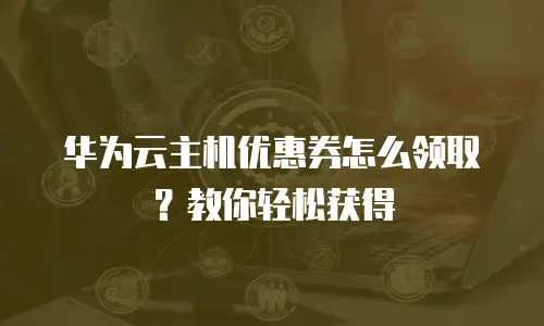 华为云主机优惠券怎么领取？教你轻松获得