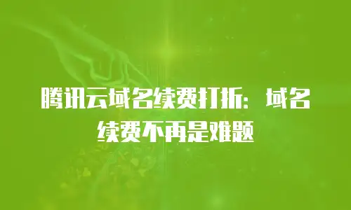 腾讯云域名续费打折：域名续费不再是难题