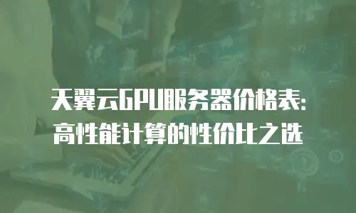 天翼云GPU服务器价格表：高性能计算的性价比之选