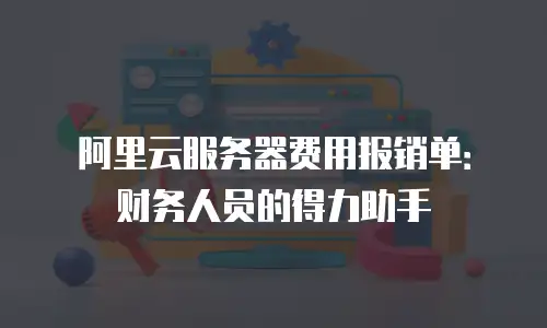 阿里云服务器费用报销单：财务人员的得力助手