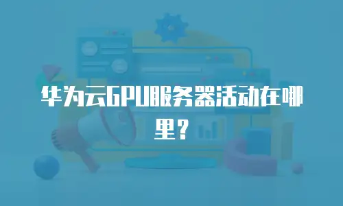 华为云GPU服务器活动在哪里？