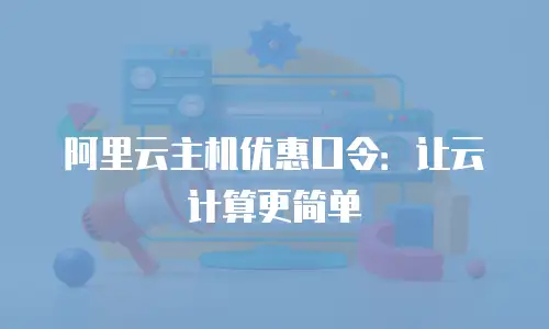 阿里云主机优惠口令：让云计算更简单