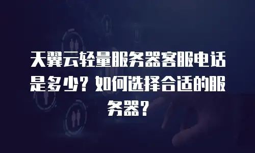 天翼云轻量服务器客服电话是多少？如何选择合适的服务器？