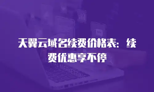 天翼云域名续费价格表：续费优惠享不停