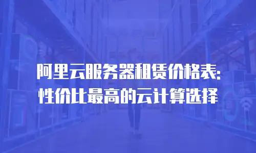 阿里云服务器租赁价格表: 性价比最高的云计算选择
