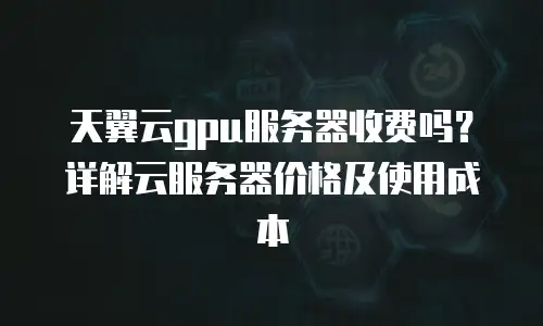 天翼云gpu服务器收费吗？详解云服务器价格及使用成本
